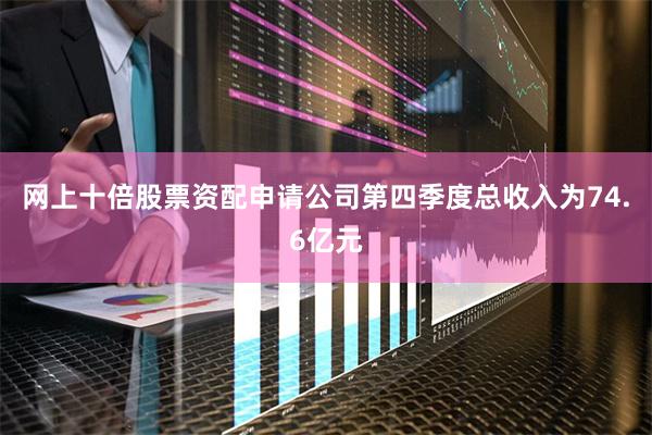 网上十倍股票资配申请公司第四季度总收入为74.6亿元