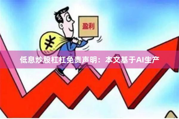 低息炒股杠杠免责声明：本文基于AI生产