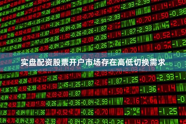 实盘配资股票开户市场存在高低切换需求