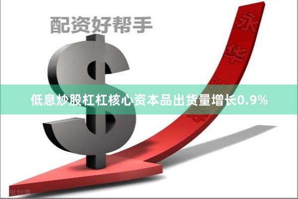 低息炒股杠杠　　核心资本品出货量增长0.9%