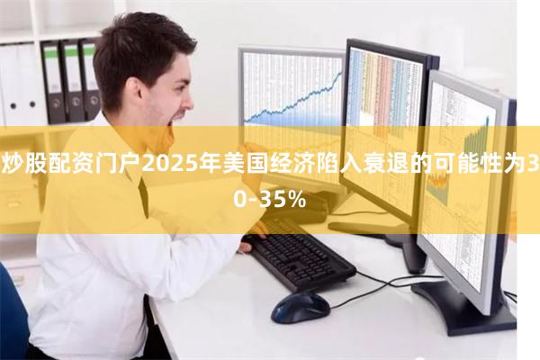 炒股配资门户2025年美国经济陷入衰退的可能性为30-35%