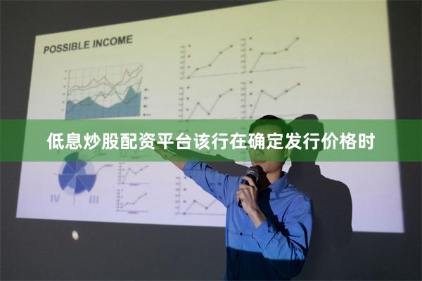 低息炒股配资平台该行在确定发行价格时