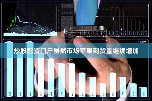 炒股配资门户虽然市场苹果到货量继续增加