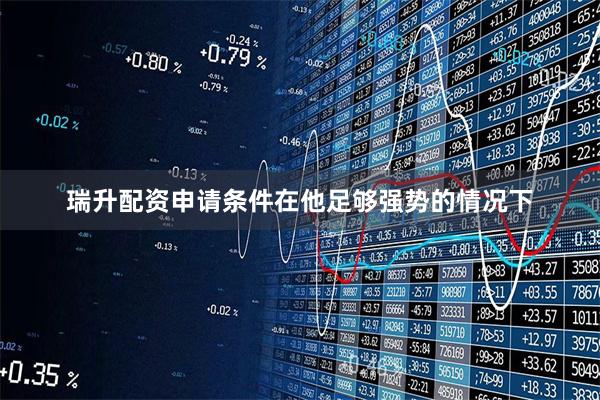 瑞升配资申请条件在他足够强势的情况下