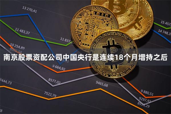 南京股票资配公司中国央行是连续18个月增持之后
