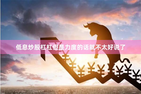 低息炒股杠杠但是力度的话就不太好说了