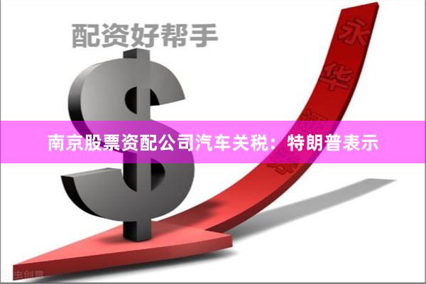 南京股票资配公司　　汽车关税：特朗普表示