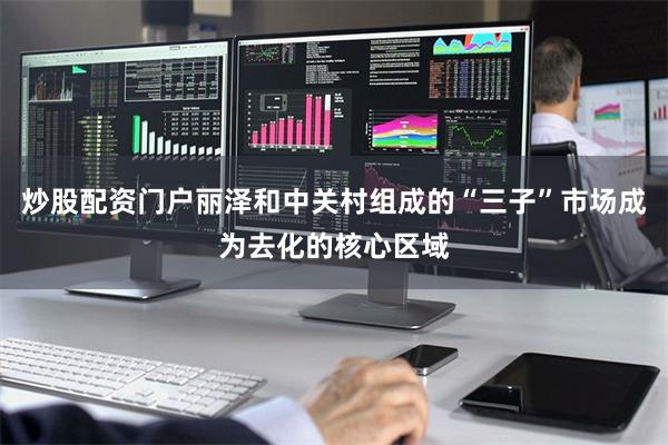 炒股配资门户丽泽和中关村组成的“三子”市场成为去化的核心区域