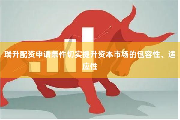 瑞升配资申请条件切实提升资本市场的包容性、适应性