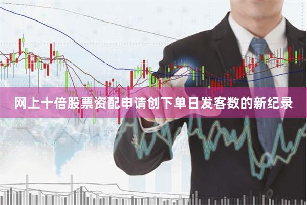 网上十倍股票资配申请创下单日发客数的新纪录
