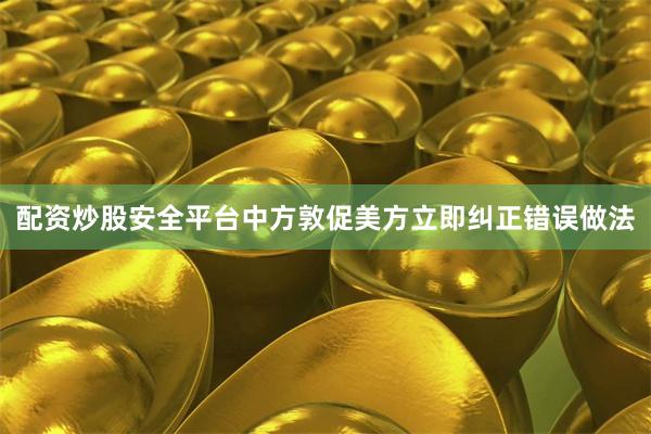 配资炒股安全平台中方敦促美方立即纠正错误做法