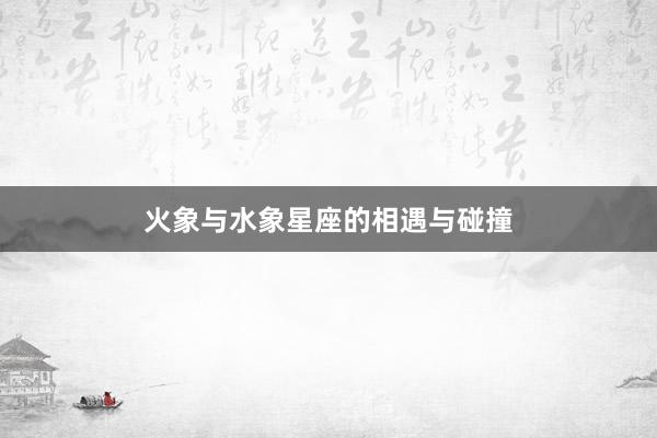火象与水象星座的相遇与碰撞