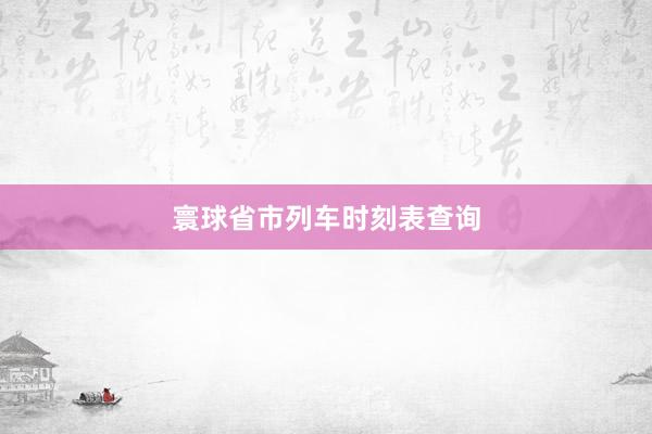 寰球省市列车时刻表查询